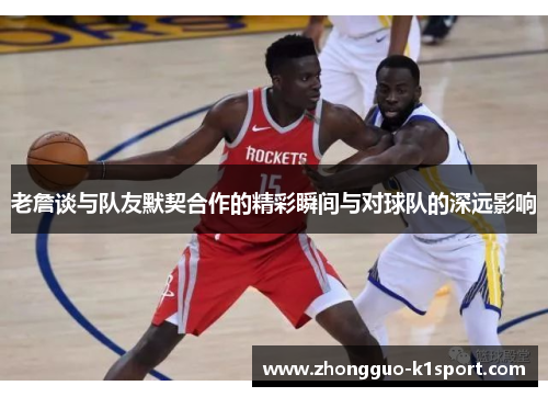 老詹谈与队友默契合作的精彩瞬间与对球队的深远影响 老詹谈与队友默契合作的精彩瞬间与对球队的深远影响