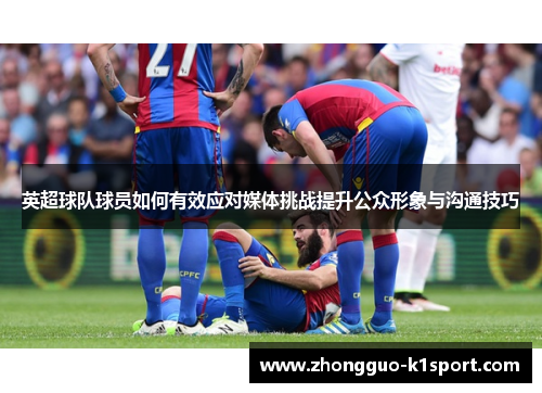 英超球队球员如何有效应对媒体挑战提升公众形象与沟通技巧