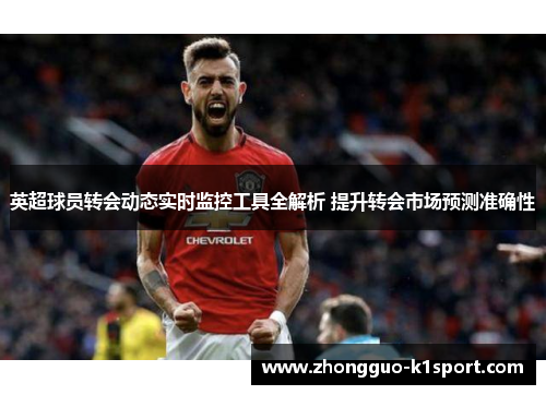 英超球员转会动态实时监控工具全解析 提升转会市场预测准确性 英超球员转会动态实时监控工具全解析 提升转会市场预测准确性