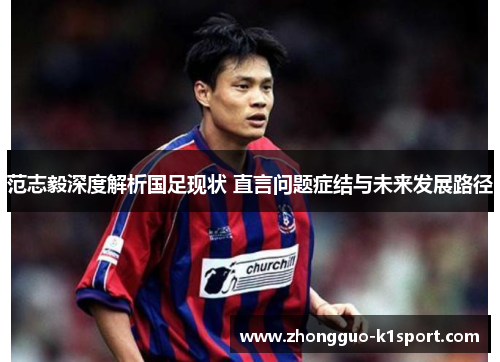 范志毅深度解析国足现状 直言问题症结与未来发展路径 范志毅深度解析国足现状 直言问题症结与未来发展路径