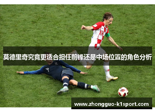 莫德里奇究竟更适合担任前锋还是中场位置的角色分析 莫德里奇究竟更适合担任前锋还是中场位置的角色分析