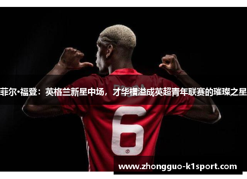 菲尔·福登:英格兰新星中场,才华横溢成英超青年联赛的璀璨之星 菲尔·福登:英格兰新星中场,才华横溢成英超青年联赛的璀璨之星