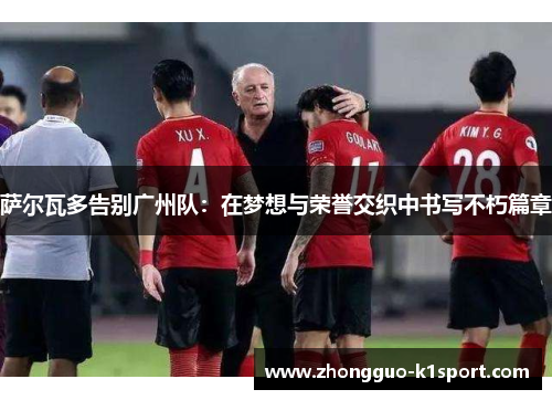 萨尔瓦多告别广州队:在梦想与荣誉交织中书写不朽篇章 萨尔瓦多告别广州队:在梦想与荣誉交织中书写不朽篇章