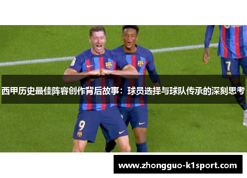 西甲历史最佳阵容创作背后故事:球员选择与球队传承的深刻思考 西甲历史最佳阵容创作背后故事:球员选择与球队传承的深刻思考