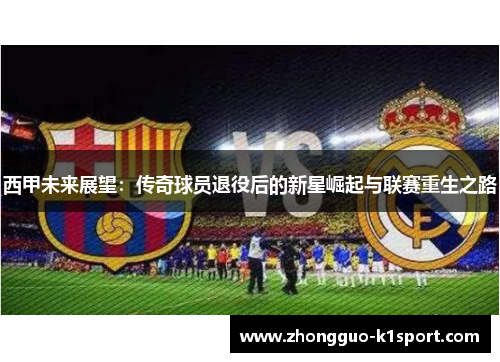 西甲未来展望:传奇球员退役后的新星崛起与联赛重生之路 西甲未来展望:传奇球员退役后的新星崛起与联赛重生之路