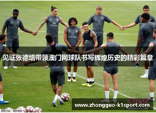 见证张德培带领澳门网球队书写辉煌历史的精彩篇章 见证张德培带领澳门网球队书写辉煌历史的精彩篇章