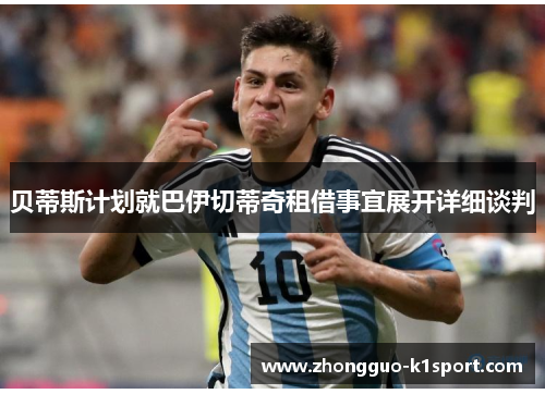 贝蒂斯计划就巴伊切蒂奇租借事宜展开详细谈判 贝蒂斯计划就巴伊切蒂奇租借事宜展开详细谈判