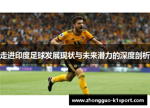 走进印度足球发展现状与未来潜力的深度剖析