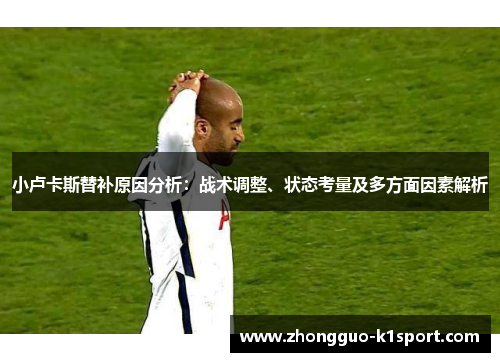 小卢卡斯替补原因分析:战术调整、状态考量及多方面因素解析 小卢卡斯替补原因分析:战术调整、状态考量及多方面因素解析