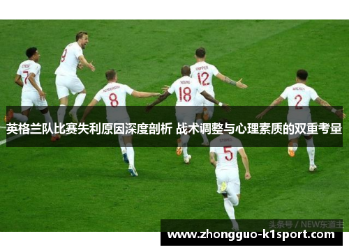 英格兰队比赛失利原因深度剖析 战术调整与心理素质的双重考量 英格兰队比赛失利原因深度剖析 战术调整与心理素质的双重考量