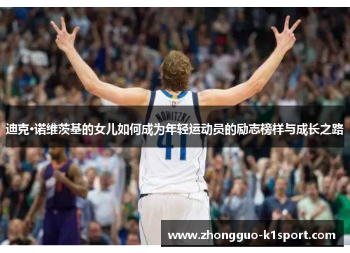 迪克·诺维茨基的女儿如何成为年轻运动员的励志榜样与成长之路 迪克·诺维茨基的女儿如何成为年轻运动员的励志榜样与成长之路