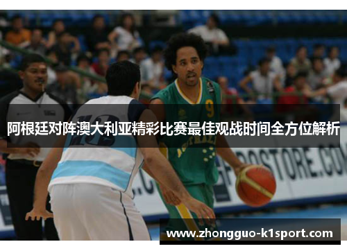 阿根廷对阵澳大利亚精彩比赛最佳观战时间全方位解析