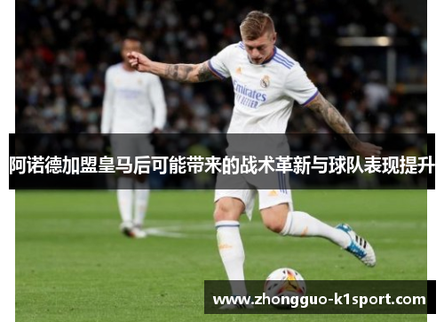 阿诺德加盟皇马后可能带来的战术革新与球队表现提升