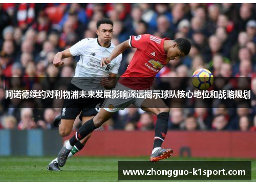 阿诺德续约对利物浦未来发展影响深远揭示球队核心地位和战略规划 阿诺德续约对利物浦未来发展影响深远揭示球队核心地位和战略规划
