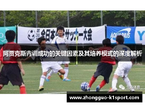 阿贾克斯青训成功的关键因素及其培养模式的深度解析 阿贾克斯青训成功的关键因素及其培养模式的深度解析