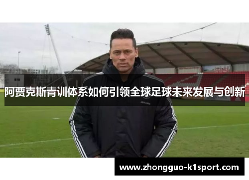 阿贾克斯青训体系如何引领全球足球未来发展与创新 阿贾克斯青训体系如何引领全球足球未来发展与创新