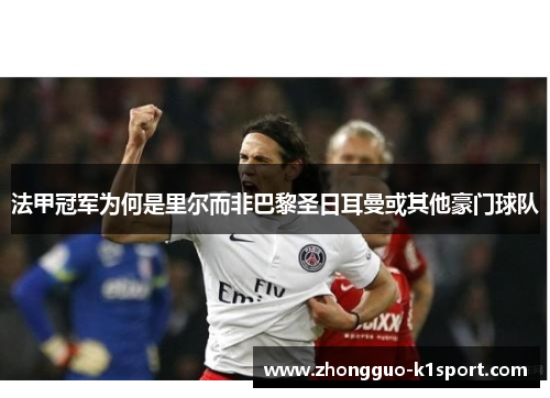 法甲冠军为何是里尔而非巴黎圣日耳曼或其他豪门球队 法甲冠军为何是里尔而非巴黎圣日耳曼或其他豪门球队