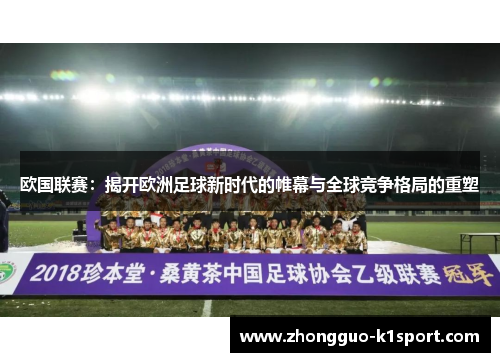 欧国联赛:揭开欧洲足球新时代的帷幕与全球竞争格局的重塑 欧国联赛:揭开欧洲足球新时代的帷幕与全球竞争格局的重塑
