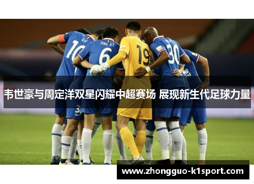 韦世豪与周定洋双星闪耀中超赛场 展现新生代足球力量
