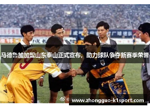 马德鲁加加盟山东泰山正式宣布,助力球队争夺新赛季荣誉 马德鲁加加盟山东泰山正式宣布,助力球队争夺新赛季荣誉