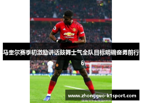 马奎尔赛季初激励讲话鼓舞士气全队目标明确奋勇前行 马奎尔赛季初激励讲话鼓舞士气全队目标明确奋勇前行