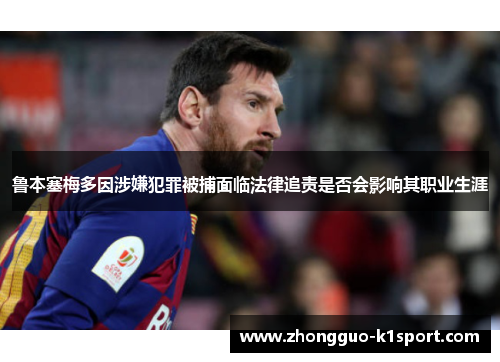 鲁本塞梅多因涉嫌犯罪被捕面临法律追责是否会影响其职业生涯 鲁本塞梅多因涉嫌犯罪被捕面临法律追责是否会影响其职业生涯
