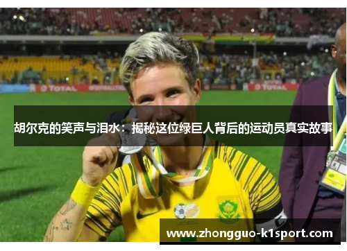 胡尔克的笑声与泪水：揭秘这位绿巨人背后的运动员真实故事