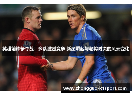 英超前锋争夺战：多队激烈竞争 新星崛起与老将对决的风云变化