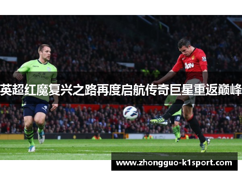 英超红魔复兴之路再度启航传奇巨星重返巅峰