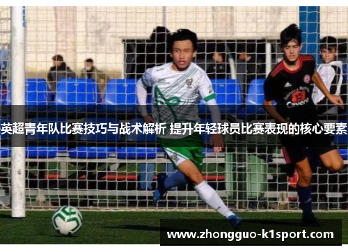 英超青年队比赛技巧与战术解析 提升年轻球员比赛表现的核心要素
