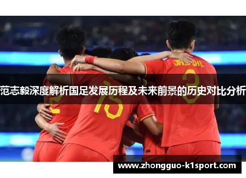 范志毅深度解析国足发展历程及未来前景的历史对比分析