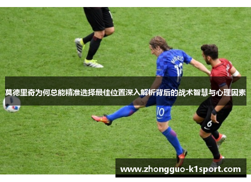 莫德里奇为何总能精准选择最佳位置深入解析背后的战术智慧与心理因素 莫德里奇为何总能精准选择最佳位置深入解析背后的战术智慧与心理因素