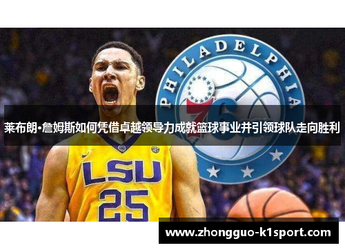 莱布朗·詹姆斯如何凭借卓越领导力成就篮球事业并引领球队走向胜利