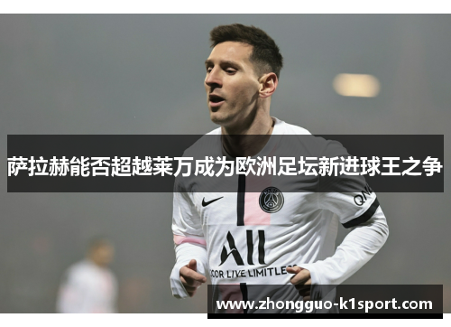 萨拉赫能否超越莱万成为欧洲足坛新进球王之争 萨拉赫能否超越莱万成为欧洲足坛新进球王之争