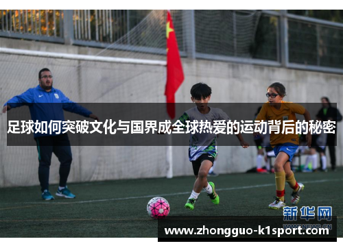 足球如何突破文化与国界成全球热爱的运动背后的秘密