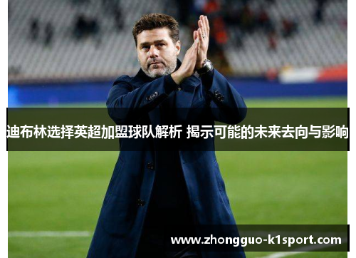 迪布林选择英超加盟球队解析 揭示可能的未来去向与影响 迪布林选择英超加盟球队解析 揭示可能的未来去向与影响