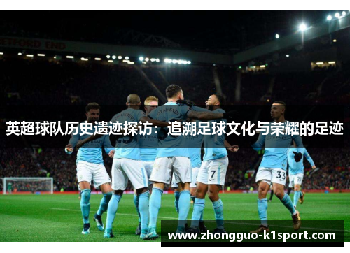 英超球队历史遗迹探访:追溯足球文化与荣耀的足迹 英超球队历史遗迹探访:追溯足球文化与荣耀的足迹