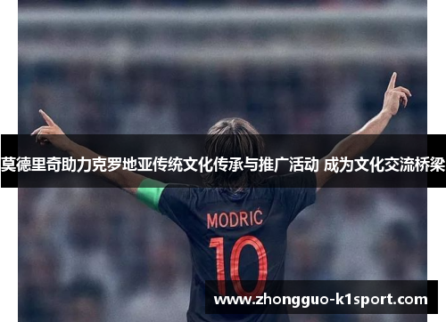 莫德里奇助力克罗地亚传统文化传承与推广活动 成为文化交流桥梁