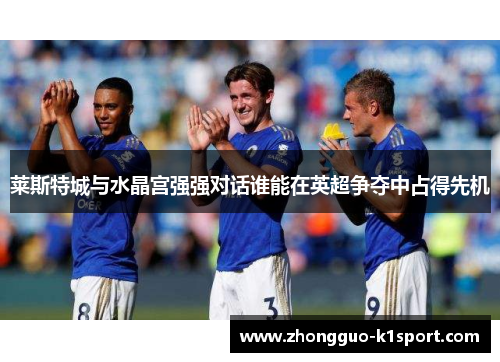 莱斯特城与水晶宫强强对话谁能在英超争夺中占得先机 莱斯特城与水晶宫强强对话谁能在英超争夺中占得先机