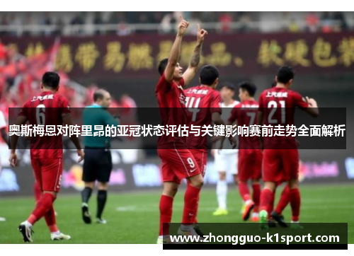 奥斯梅恩对阵里昂的亚冠状态评估与关键影响赛前走势全面解析