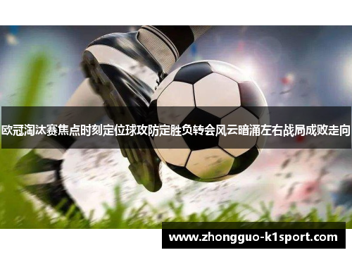 欧冠淘汰赛焦点时刻定位球攻防定胜负转会风云暗涌左右战局成败走向
