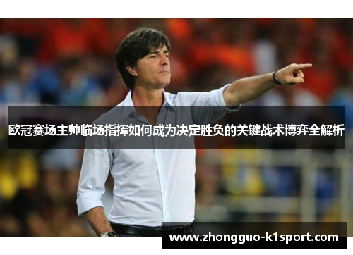 欧冠赛场主帅临场指挥如何成为决定胜负的关键战术博弈全解析
