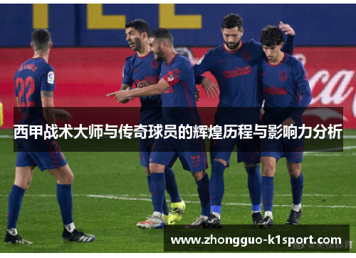 西甲战术大师与传奇球员的辉煌历程与影响力分析