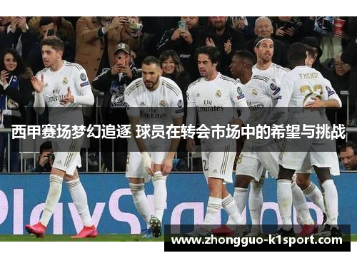 西甲赛场梦幻追逐 球员在转会市场中的希望与挑战 西甲赛场梦幻追逐 球员在转会市场中的希望与挑战