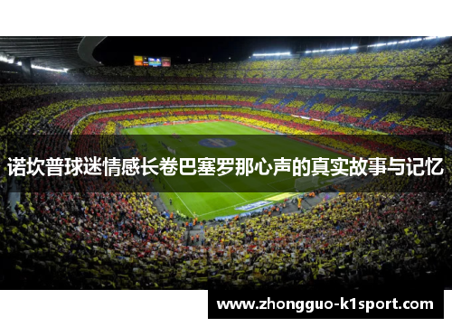诺坎普球迷情感长卷巴塞罗那心声的真实故事与记忆