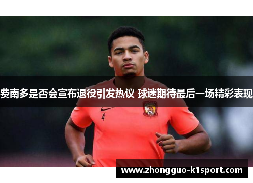 费南多是否会宣布退役引发热议 球迷期待最后一场精彩表现 费南多是否会宣布退役引发热议 球迷期待最后一场精彩表现