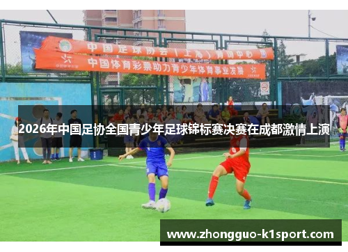 2026年中国足协全国青少年足球锦标赛决赛在成都激情上演 2026年中国足协全国青少年足球锦标赛决赛在成都激情上演