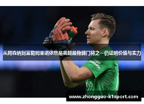 从阿森纳到富勒姆莱诺依然是英超最稳健门将之一仍证明价值与实力