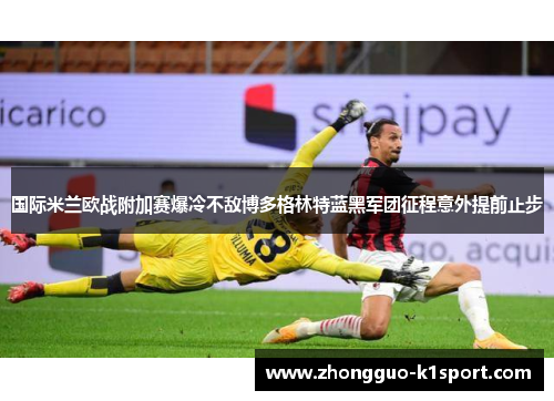 国际米兰欧战附加赛爆冷不敌博多格林特蓝黑军团征程意外提前止步 国际米兰欧战附加赛爆冷不敌博多格林特蓝黑军团征程意外提前止步