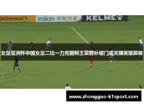 女足亚洲杯中国女足二比一力克朝鲜王霜替补破门成关键英雄振奋